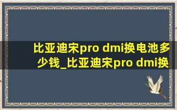 比亚迪宋pro dmi换电池多少钱_比亚迪宋pro dmi换电池价格